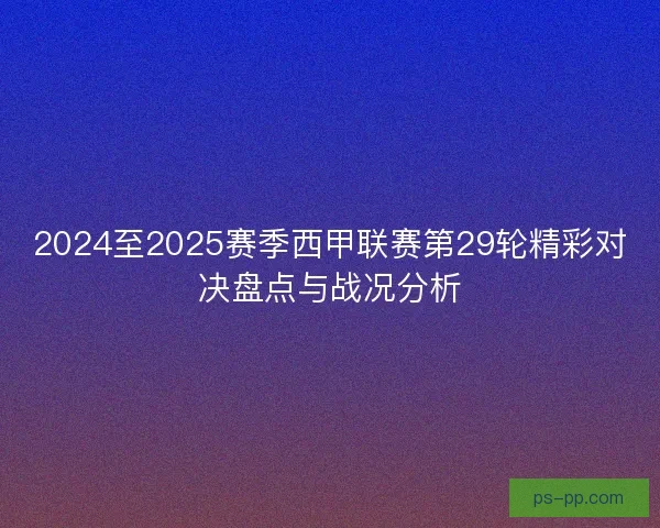 2024至2025赛季西甲联赛第29轮精彩对决盘点与战况分析