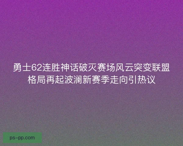 勇士62连胜神话破灭赛场风云突变联盟格局再起波澜新赛季走向引热议