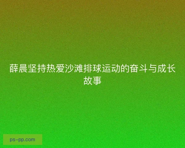 薛晨坚持热爱沙滩排球运动的奋斗与成长故事